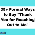 35+ Formal Ways to Say "Thank You for Reaching Out to Me" Introduction In professional settings, how you respond to someone who contacts you matters more than most people realize. Your opening line sets the tone for the entire conversation. The phrase "Thank you for reaching out to me" is widely used, but relying on the same expression every time can make your communication sound repetitive and impersonal. Whether you are replying to a client email, responding to a job applicant, or acknowledging a business inquiry, using varied and polished alternatives signals professionalism, attentiveness, and genuine appreciation. This article gives you 35 formal ways to express the same idea, each with a clear example, so you can always choose the best fit for your situation. Section 1: What Does "Thank You for Reaching Out to Me" Mean? At its core, this phrase is a way to acknowledge that someone took the initiative to contact you. It communicates two things at once: gratitude for their effort and openness to the conversation ahead. It is used across emails, letters, business messages, and networking platforms to show that you noticed someone's outreach and value it. Section 2: When to Use It You can use this phrase or its alternatives in many professional situations: Responding to a job inquiry or application Replying to a client question or request Acknowledging a business proposal Following up after a networking message Responding to feedback or a complaint Confirming receipt of a formal letter or document Section 3: Is It Polite or Professional? Yes, it is both polite and professional. It works well in formal emails and business correspondence. The only downside is that it can feel generic if overused. That is why having a list of strong alternatives is so useful. The right phrase, used in the right context, can strengthen trust and leave a lasting impression. 35+ Formal Ways to Say "Thank You for Reaching Out to Me" Below is a structured breakdown of each phrase, including its meaning, tone, and a ready-to-use example. Phrase Tone Best Used For I appreciate you contacting me Warm, formal Client emails Thank you for getting in touch Friendly, professional Networking replies I am grateful for your outreach Sincere, formal Business proposals Thank you for your inquiry Neutral, formal Customer service I value your communication Respectful Colleague messages 1. I Appreciate You Contacting Me Meaning: Shows genuine gratitude for someone's effort to initiate communication. Tone: Warm and professional. Example: I appreciate you contacting me about the project proposal. I will review the details and respond by the end of day. 2. Thank You for Getting in Touch Meaning: A friendly yet professional way to acknowledge someone's message. Tone: Approachable and formal. Example: Thank you for getting in touch. I am happy to assist you with your request. 3. I Am Grateful for Your Outreach Meaning: Expresses sincere appreciation for someone making the effort to connect. Tone: Formal and heartfelt. Example: I am grateful for your outreach and look forward to discussing this opportunity further. 4. I Sincerely Appreciate Your Message Meaning: Adds emotional depth to your acknowledgment. Tone: Warm and formal. Example: I sincerely appreciate your message and will be in touch shortly with a full response. 5. Thank You for Contacting Me Meaning: A clean, direct acknowledgment suitable for most formal emails. Tone: Neutral and professional. Example: Thank you for contacting me regarding the open position. Your application has been received. 6. I Value Your Reaching Out Meaning: Communicates that you recognize and respect the other person's initiative. Tone: Formal and thoughtful. Example: I value your reaching out and sharing your insights on the proposal. 7. Thank You for Your Inquiry Meaning: Commonly used in customer service and business contexts to acknowledge a question or request. Tone: Professional and clear. Example: Thank you for your inquiry about our services. A representative will respond within 24 hours. 8. I Appreciate Your Effort to Connect Meaning: Highlights that you recognize and respect the work someone put into reaching you. Tone: Warm and respectful. Example: I appreciate your effort to connect, and I look forward to exploring how we can work together. 9. Thank You for Your Correspondence Meaning: A formal expression typically used in written letters and official business emails. Tone: Highly formal. Example: Thank you for your correspondence. I have reviewed your letter and will respond in full by Friday. 10. I Am Thankful for Your Outreach Meaning: A sincere expression of gratitude for someone taking the step to contact you. Tone: Genuine and formal. Example: I am thankful for your outreach and welcome the chance to discuss your ideas. 11. I Appreciate Your Initiative in Contacting Me Meaning: Recognizes and praises the effort the person made to reach out first. Tone: Formal and encouraging. Example: I appreciate your initiative in contacting me. It shows your commitment to this collaboration. 12. Thank You for Keeping in Touch Meaning: Used when someone follows up or maintains regular communication with you. Tone: Friendly and professional. Example: Thank you for keeping in touch. It is always good to hear from you. 13. I Am Grateful for Your Message Meaning: A simple and effective way to express genuine thanks for a received message. Tone: Warm and professional. Example: I am grateful for your message and will address your concerns immediately. 14. Thank You for Your Prompt Outreach Meaning: Acknowledges that someone reached out quickly or in a timely manner. Tone: Formal and appreciative. Example: Thank you for your prompt outreach. I will make sure to reply before the deadline. 15. I Sincerely Thank You for Reaching Out Meaning: Adds sincerity and depth to a standard acknowledgment. Tone: Formal and heartfelt. Example: I sincerely thank you for reaching out and look forward to a productive conversation. 16. I Truly Appreciate Your Contacting Me Meaning: Emphasizes genuine appreciation for the person's outreach. Tone: Personal and professional. Example: I truly appreciate your contacting me about this matter. Your input is very valuable. 17. Thank You for Your Interest in Connecting Meaning: Ideal for networking contexts where someone wants to build a professional relationship. Tone: Friendly and formal. Example: Thank you for your interest in connecting. I look forward to learning more about your work. 18. I Value Your Communication Meaning: Signals respect for the other person's message and their decision to contact you. Tone: Professional and respectful. Example: I value your communication and assure you of my prompt attention to this matter. 19. Thank You for Reaching Out Regarding… Meaning: Context-specific and direct, used when you want to immediately address the subject of the message. Tone: Professional and focused. Example: Thank you for reaching out regarding the contract renewal. I will schedule a call to discuss the terms. 20. I Appreciate You Taking the Time to Contact Me Meaning: Acknowledges not just the message, but the time and effort the person invested. Tone: Warm and formal. Example: I appreciate you taking the time to contact me. I will do my best to respond promptly. 21. I Am Grateful for Your Prompt Communication Meaning: Shows appreciation for someone who replied or reached out quickly. Tone: Formal and appreciative. Example: I am grateful for your prompt communication and will follow up with more details shortly. 22. Thank You for Keeping Me Informed Meaning: Used when someone proactively shares updates or information with you. Tone: Professional and collaborative. Example: Thank you for keeping me informed about the project status. This is very helpful. 23. I Appreciate Your Reaching Out at This Time Meaning: Recognizes that the timing of the outreach is relevant or significant. Tone: Formal and considerate. Example: I appreciate your reaching out at this time. Your message comes at a very important stage in the process. 24. Thank You for Initiating Contact Meaning: Acknowledges that the other person took the first step in starting the conversation. Tone: Formal and respectful. Example: Thank you for initiating contact. I am glad we now have the chance to discuss this. 25. I Sincerely Value Your Communication Meaning: Combines sincerity with respect for the effort behind the outreach. Tone: Formal and warm. Example: I sincerely value your communication and welcome the opportunity to assist you. 26. Thank You for Your Thoughtful Message Meaning: Used when someone has written a detailed or carefully composed message. Tone: Warm and appreciative. Example: Thank you for your thoughtful message. It has given me a lot to consider. 27. I Am Thankful for Your Proactive Outreach Meaning: Praises the person for taking action without being asked. Tone: Encouraging and formal. Example: I am thankful for your proactive outreach. It shows your dedication to this project. 28. I Truly Value Your Message Meaning: A strong, personal acknowledgment that the message meant something to you. Tone: Sincere and professional. Example: I truly value your message and will prioritize a response by tomorrow. 29. Thank You for Your Kind Outreach Meaning: Acknowledges both the kindness and the effort behind the contact. Tone: Warm and formal. Example: Thank you for your kind outreach. I look forward to connecting with you soon. 30. I Appreciate Your Initiative in Reaching Out Meaning: Similar to number 11 but focused specifically on the act of reaching out. Tone: Professional and encouraging. Example: I appreciate your initiative in reaching out. Please allow me a day to review your proposal. 31. I Am Grateful for Your Timely Contact Meaning: Acknowledges that the person reached out at the right moment or within a good timeframe. Tone: Formal and professional. Example: I am grateful for your timely contact. Your message arrived just as we were finalizing the decision. 32. Thank You for Your Correspondence Meaning: A highly formal phrase often used in official or legal communication contexts. Tone: Very formal and traditional. Example: Thank you for your correspondence dated the 5th of June. We will respond in writing by next week. 33. I Sincerely Appreciate Your Reaching Out Meaning: Combines sincerity and warmth to create a strong acknowledgment. Tone: Formal and personal. Example: I sincerely appreciate your reaching out and am happy to address your questions. 34. I Value the Effort You Made to Contact Me Meaning: Specifically acknowledges the work or difficulty involved in reaching out. Tone: Respectful and formal. Example: I value the effort you made to contact me, especially given your busy schedule. 35. Thank You for Taking the Time to Reach Out Meaning: Recognizes that the person invested their time to contact you. Tone: Professional and sincere. Example: Thank you for taking the time to reach out. I will make sure this receives my full attention. Conclusion Knowing how to respond professionally to someone who contacts you is a key communication skill. The phrase "Thank you for reaching out to me" is perfectly acceptable, but rotating between polished alternatives shows that you put thought into your language and value the other person's effort. Each of the 35 phrases in this article can be used in emails, business letters, client messages, and networking conversations. Choose based on context, the formality of your relationship, and what you want to convey. A well-chosen opening line builds trust right from the start. Frequently Asked Questions Is "Thank You for Reaching Out to Me" professional? Yes, it is a widely accepted professional phrase used in emails, business communication, and client correspondence. Can I use these phrases in job-related emails? Yes, these alternatives work well for responding to job inquiries, applicant messages, and recruiter outreach. What is the most formal alternative on this list? "Thank you for your correspondence" is considered the most formal and is best suited for official letters and legal communication. Can these phrases be used in customer service replies? Absolutely. Phrases like "Thank you for your inquiry" and "I appreciate you contacting me" are especially common in customer service settings. Is it okay to slightly modify these phrases for my own style? Yes, personalizing them slightly to match your tone and situation makes your communication feel more natural and genuine.